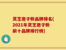 灵芝孢子粉品牌排名(2021年灵芝孢子粉前十品牌排行榜)