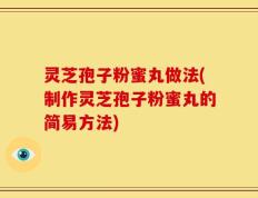 灵芝孢子粉蜜丸做法(制作灵芝孢子粉蜜丸的简易方法)