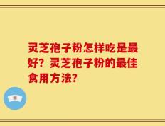 灵芝孢子粉怎样吃是最好？灵芝孢子粉的最佳食用方法？
