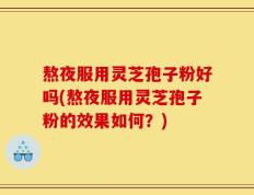 熬夜服用灵芝孢子粉好吗(熬夜服用灵芝孢子粉的效果如何？)