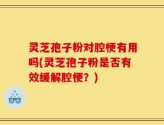 灵芝孢子粉对腔梗有用吗(灵芝孢子粉是否有效缓解腔梗？)