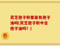 灵芝孢子粉里面有孢子油吗(灵芝孢子粉中含孢子油吗？)