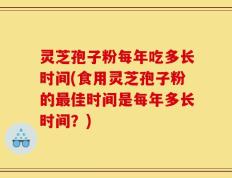 灵芝孢子粉每年吃多长时间(食用灵芝孢子粉的最佳时间是每年多长时间？)