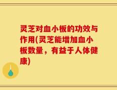 灵芝对血小板的功效与作用(灵芝能增加血小板数量，有益于人体健康)