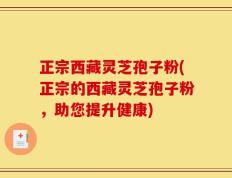 正宗西藏灵芝孢子粉(正宗的西藏灵芝孢子粉，助您提升健康)