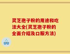 灵芝孢子粉的用途和吃法大全(灵芝孢子粉的全面介绍及口服方法)