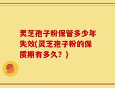 灵芝孢子粉保管多少年失效(灵芝孢子粉的保质期有多久？)