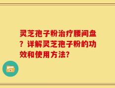 灵芝孢子粉治疗腰间盘？详解灵芝孢子粉的功效和使用方法？