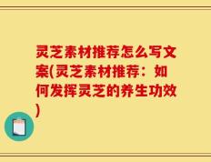 灵芝素材推荐怎么写文案(灵芝素材推荐：如何发挥灵芝的养生功效)