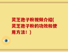 灵芝孢子粉视频介绍(灵芝孢子粉的功效和使用方法！)