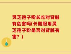 灵芝孢子粉长吃对肾脏有危害吗(长期服用灵芝孢子粉是否对肾脏有害？)