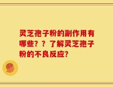 灵芝孢子粉的副作用有哪些？？了解灵芝孢子粉的不良反应？