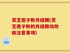 灵芝孢子粉月经期(灵芝孢子粉的月经期功效和注意事项)