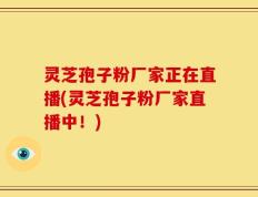 灵芝孢子粉厂家正在直播(灵芝孢子粉厂家直播中！)