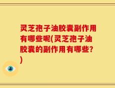 灵芝孢子油胶囊副作用有哪些呢(灵芝孢子油胶囊的副作用有哪些？)