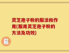 灵芝孢子粉的服法和作用(服用灵芝孢子粉的方法及功效)