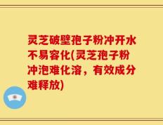 灵芝破壁孢子粉冲开水不易容化(灵芝孢子粉冲泡难化溶，有效成分难释放)