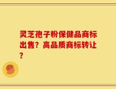 灵芝孢子粉保健品商标出售？高品质商标转让？