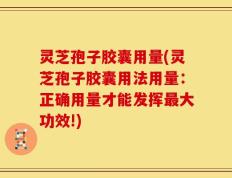 灵芝孢子胶囊用量(灵芝孢子胶囊用法用量：正确用量才能发挥最大功效!)