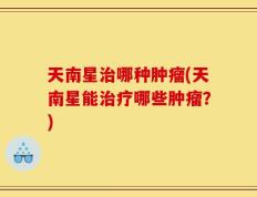 天南星治哪种肿瘤(天南星能治疗哪些肿瘤？)