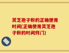 灵芝孢子粉的正确使用时间(正确使用灵芝孢子粉的时间窍门)