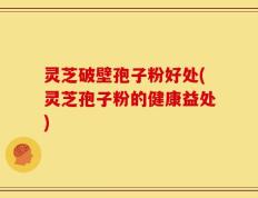 灵芝破壁孢子粉好处(灵芝孢子粉的健康益处)