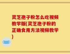 灵芝孢子粉怎么吃视频教学版(灵芝孢子粉的正确食用方法视频教学)
