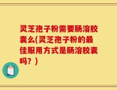 灵芝孢子粉需要肠溶胶囊么(灵芝孢子粉的最佳服用方式是肠溶胶囊吗？)