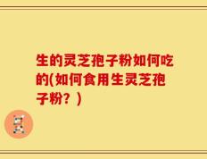 生的灵芝孢子粉如何吃的(如何食用生灵芝孢子粉？)