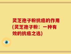 灵芝孢子粉抗癌的作用(灵芝孢子粉：一种有效的抗癌之选)