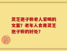 灵芝孢子粉老人家喝的文案？老年人食用灵芝孢子粉的好处？