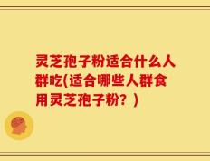 灵芝孢子粉适合什么人群吃(适合哪些人群食用灵芝孢子粉？)