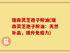 瑞森灵芝孢子粉油(瑞森灵芝孢子粉油：天然补品，提升免疫力)