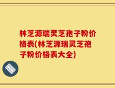 林芝源瑞灵芝孢子粉价格表(林芝源瑞灵芝孢子粉价格表大全)