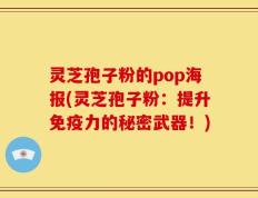 灵芝孢子粉的pop海报(灵芝孢子粉：提升免疫力的秘密武器！)