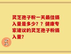灵芝孢子粉一天最佳摄入量是多少？？健康专家建议的灵芝孢子粉摄入量？