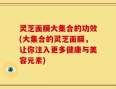 灵芝面膜大集合的功效(大集合的灵芝面膜，让你注入更多健康与美容元素)