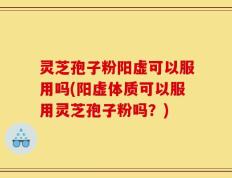 灵芝孢子粉阳虚可以服用吗(阳虚体质可以服用灵芝孢子粉吗？)