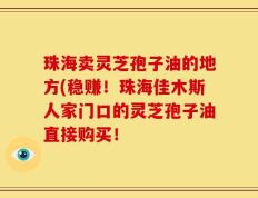 珠海卖灵芝孢子油的地方(稳赚！珠海佳木斯人家门口的灵芝孢子油直接购买！