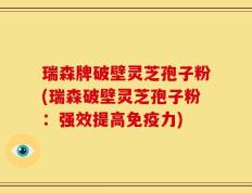 瑞森牌破壁灵芝孢子粉(瑞森破壁灵芝孢子粉：强效提高免疫力)