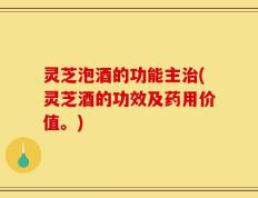 灵芝泡酒的功能主治(灵芝酒的功效及药用价值。)