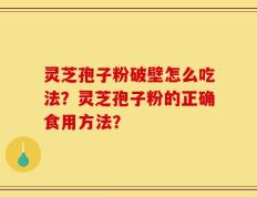 灵芝孢子粉破壁怎么吃法？灵芝孢子粉的正确食用方法？