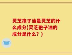 灵芝孢子油是灵芝的什么成分(灵芝孢子油的成分是什么？)
