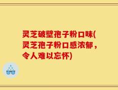 灵芝破壁孢子粉口味(灵芝孢子粉口感浓郁，令人难以忘怀)