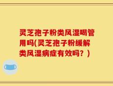 灵芝孢子粉类风湿喝管用吗(灵芝孢子粉缓解类风湿病症有效吗？)