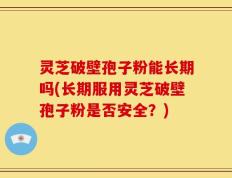 灵芝破壁孢子粉能长期吗(长期服用灵芝破壁孢子粉是否安全？)