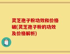 灵芝孢子粉功效和价格破(灵芝孢子粉的功效及价格解析)