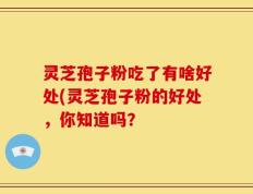 灵芝孢子粉吃了有啥好处(灵芝孢子粉的好处，你知道吗？