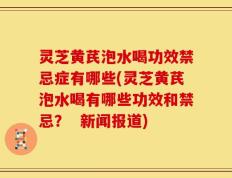 灵芝黄芪泡水喝功效禁忌症有哪些(灵芝黄芪泡水喝有哪些功效和禁忌？  新闻报道)