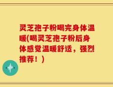 灵芝孢子粉喝完身体温暖(喝灵芝孢子粉后身体感觉温暖舒适，强烈推荐！)